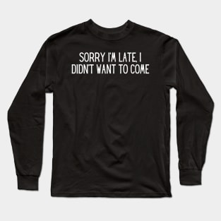 Sorry I’m late, I didn’t want to come Long Sleeve T-Shirt